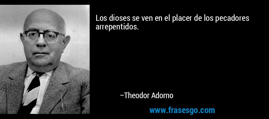 Los dioses se ven en el placer de los pecadores arrepentidos. – Theodor Adorno