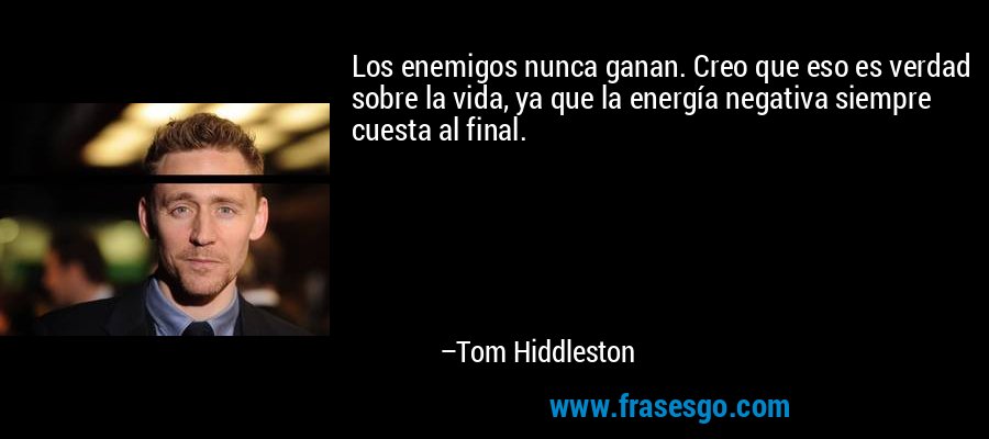 Los enemigos nunca ganan. Creo que eso es verdad sobre la vida, ya que la energía negativa siempre cuesta al final. – Tom Hiddleston