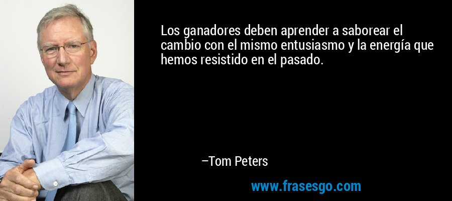 Los ganadores deben aprender a saborear el cambio con el mismo entusiasmo y la energía que hemos resistido en el pasado. – Tom Peters