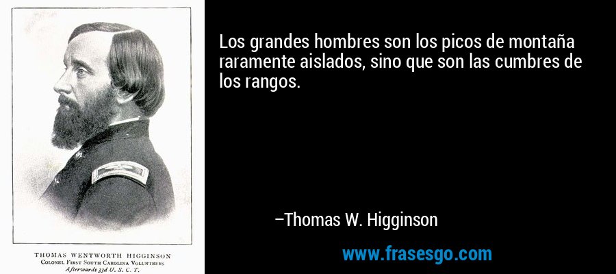 Los grandes hombres son los picos de montaña raramente aislados, sino que son las cumbres de los rangos. – Thomas W. Higginson