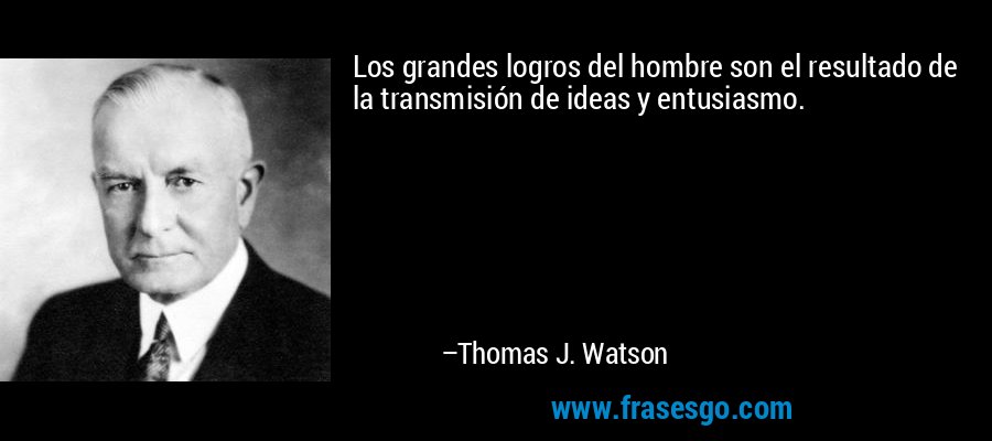 Los grandes logros del hombre son el resultado de la transmisión de ideas y entusiasmo. – Thomas J. Watson