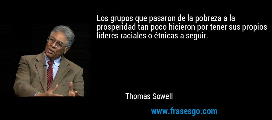Los grupos que pasaron de la pobreza a la prosperidad tan poco hicieron por tener sus propios líderes raciales o étnicas a seguir. – Thomas Sowell