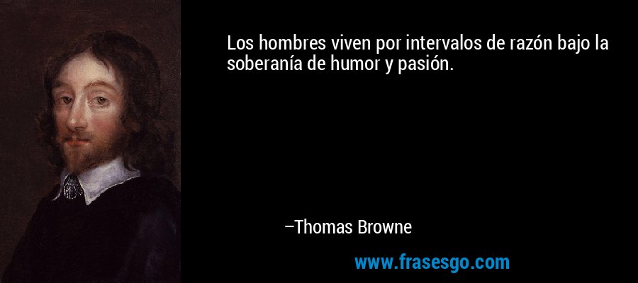 Los hombres viven por intervalos de razón bajo la soberanía de humor y pasión. – Thomas Browne