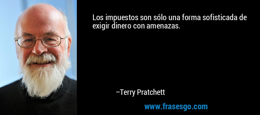 Los impuestos son sólo una forma sofisticada de exigir dinero con amenazas. – Terry Pratchett