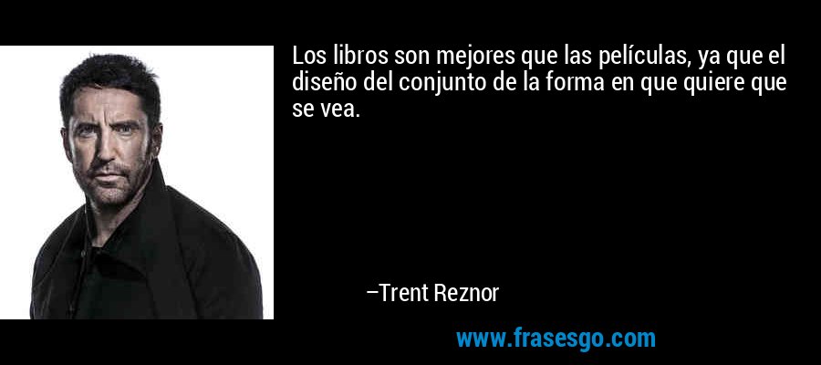 Los libros son mejores que las películas, ya que el diseño del conjunto de la forma en que quiere que se vea. – Trent Reznor