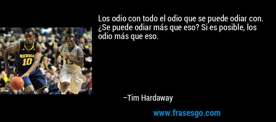 Los odio con todo el odio que se puede odiar con. ¿Se puede odiar más que eso? Si es posible, los odio más que eso. – Tim Hardaway