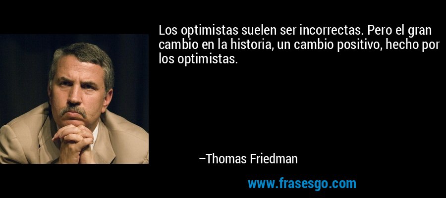 Los optimistas suelen ser incorrectas. Pero el gran cambio en la historia, un cambio positivo, hecho por los optimistas. – Thomas Friedman