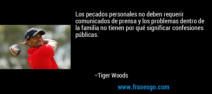Los pecados personales no deben requerir comunicados de prensa y los problemas dentro de la familia no tienen por qué significar confesiones públicas. – Tiger Woods