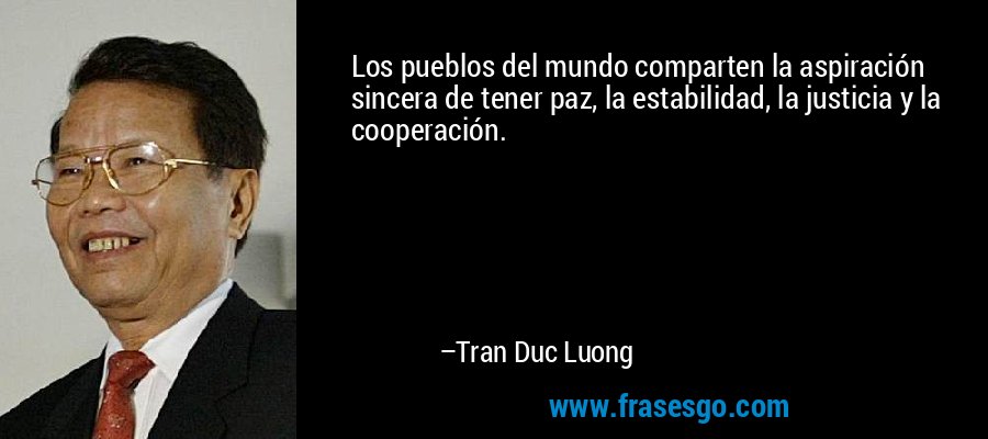Los pueblos del mundo comparten la aspiración sincera de tener paz, la estabilidad, la justicia y la cooperación. – Tran Duc Luong
