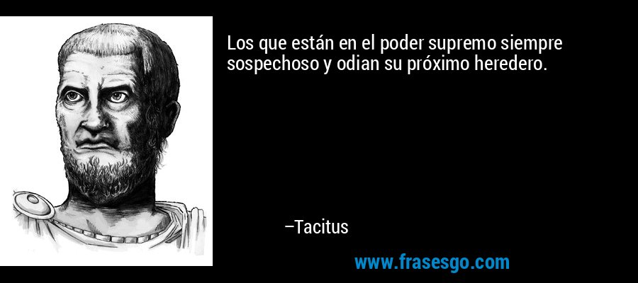 Los que están en el poder supremo siempre sospechoso y odian su próximo heredero. – Tacitus