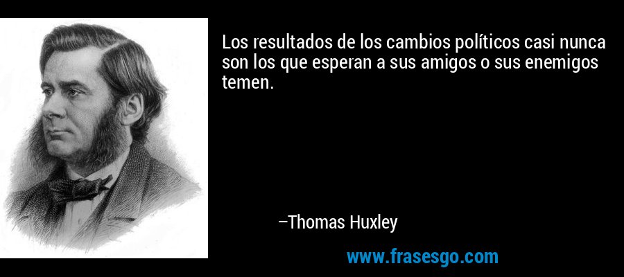 Los resultados de los cambios políticos casi nunca son los que esperan a sus amigos o sus enemigos temen. – Thomas Huxley