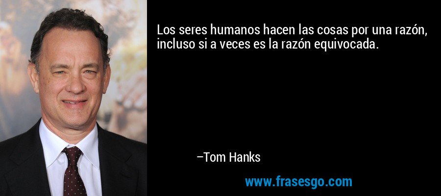 Los seres humanos hacen las cosas por una razón, incluso si a veces es la razón equivocada. – Tom Hanks