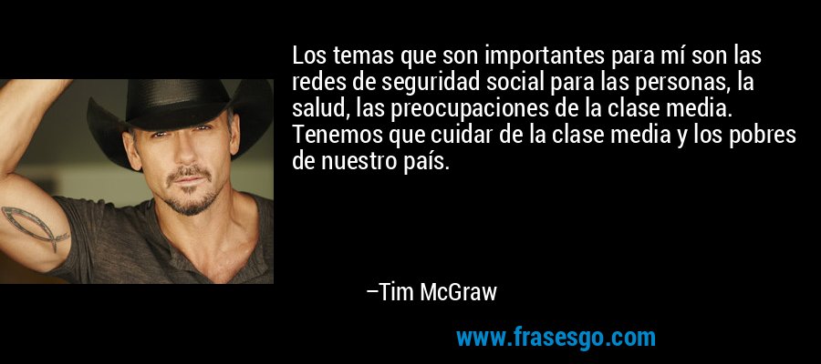 Los temas que son importantes para mí son las redes de seguridad social para las personas, la salud, las preocupaciones de la clase media. Tenemos que cuidar de la clase media y los pobres de nuestro país. – Tim McGraw