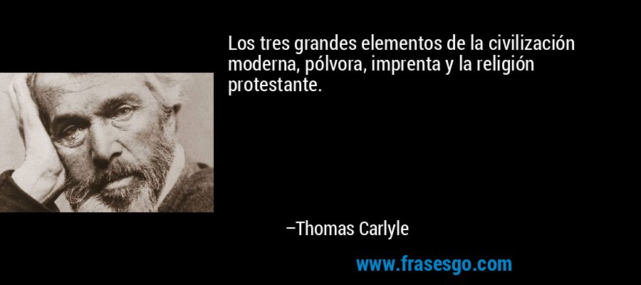 Los tres grandes elementos de la civilización moderna, pólvora, imprenta y la religión protestante. – Thomas Carlyle