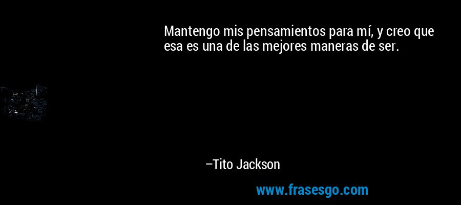 Mantengo mis pensamientos para mí, y creo que esa es una de las mejores maneras de ser. – Tito Jackson