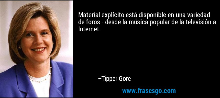 Material explícito está disponible en una variedad de foros - desde la música popular de la televisión a Internet. – Tipper Gore