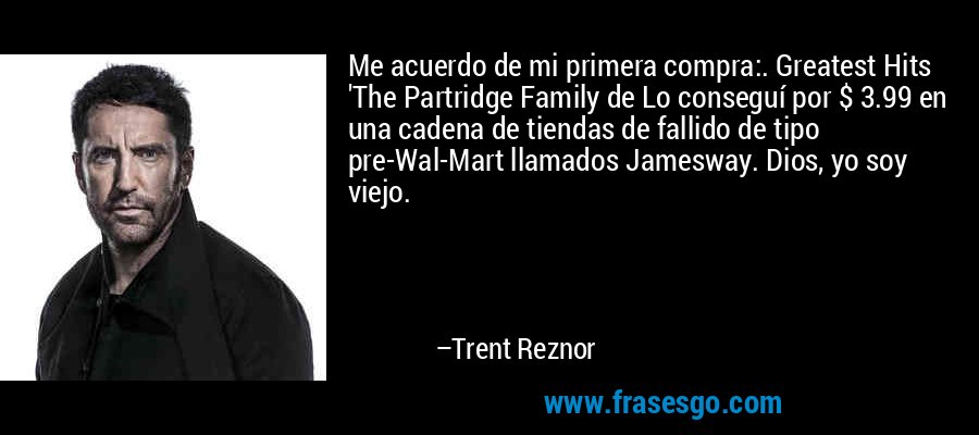 Me acuerdo de mi primera compra:. Greatest Hits 'The Partridge Family de Lo conseguí por $ 3.99 en una cadena de tiendas de fallido de tipo pre-Wal-Mart llamados Jamesway. Dios, yo soy viejo. – Trent Reznor