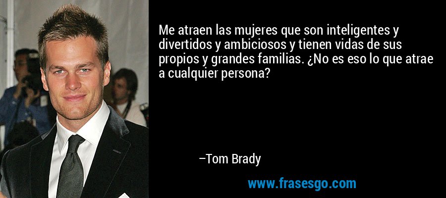 Me atraen las mujeres que son inteligentes y divertidos y ambiciosos y tienen vidas de sus propios y grandes familias. ¿No es eso lo que atrae a cualquier persona? – Tom Brady