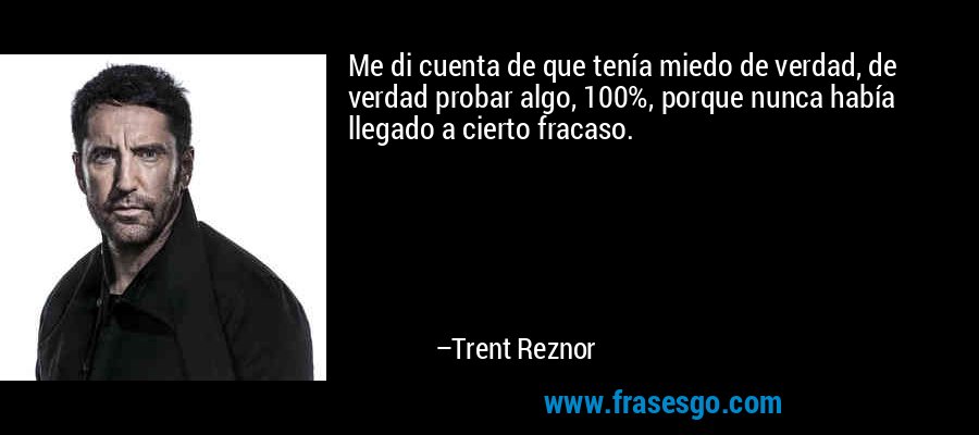Me di cuenta de que tenía miedo de verdad, de verdad probar algo, 100%, porque nunca había llegado a cierto fracaso. – Trent Reznor