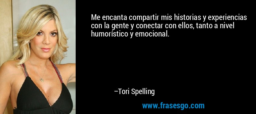 Me encanta compartir mis historias y experiencias con la gente y conectar con ellos, tanto a nivel humorístico y emocional. – Tori Spelling