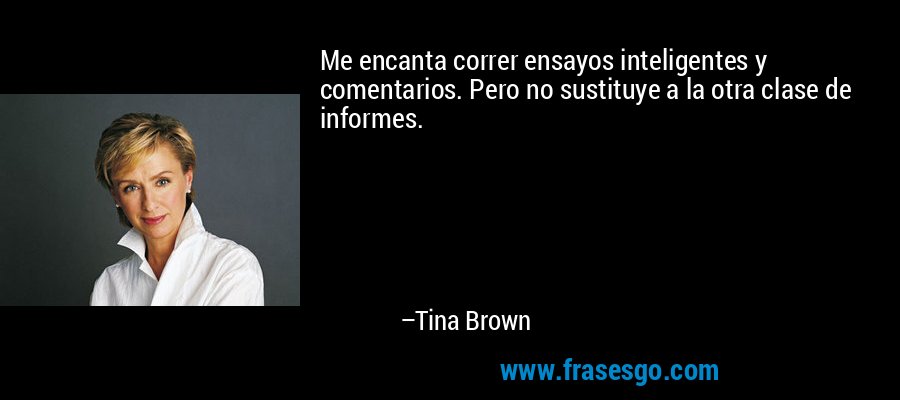 Me encanta correr ensayos inteligentes y comentarios. Pero no sustituye a la otra clase de informes. – Tina Brown