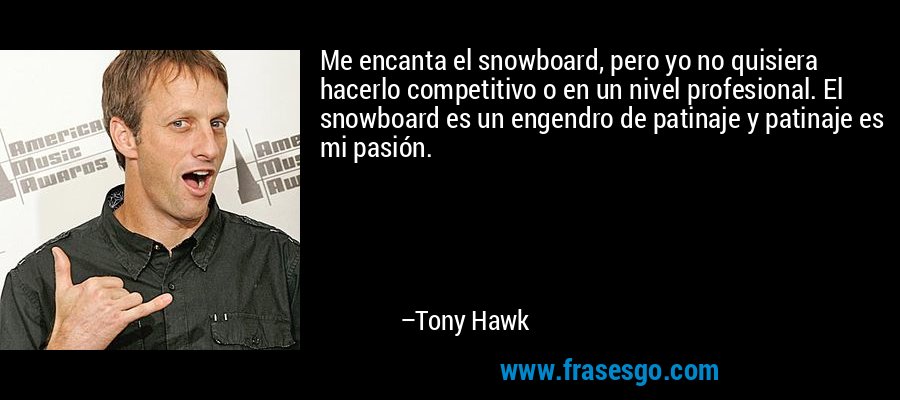Me encanta el snowboard, pero yo no quisiera hacerlo competitivo o en un nivel profesional. El snowboard es un engendro de patinaje y patinaje es mi pasión. – Tony Hawk