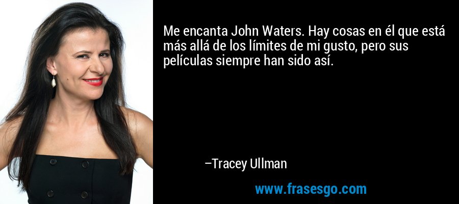 Me encanta John Waters. Hay cosas en él que está más allá de los límites de mi gusto, pero sus películas siempre han sido así. – Tracey Ullman