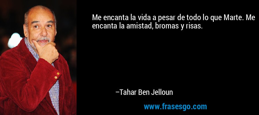 Me encanta la vida a pesar de todo lo que Marte. Me encanta la amistad, bromas y risas. – Tahar Ben Jelloun