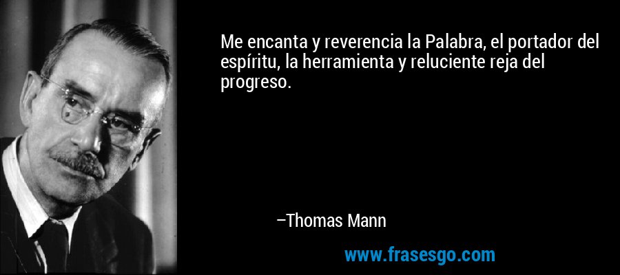 Me encanta y reverencia la Palabra, el portador del espíritu, la herramienta y reluciente reja del progreso. – Thomas Mann