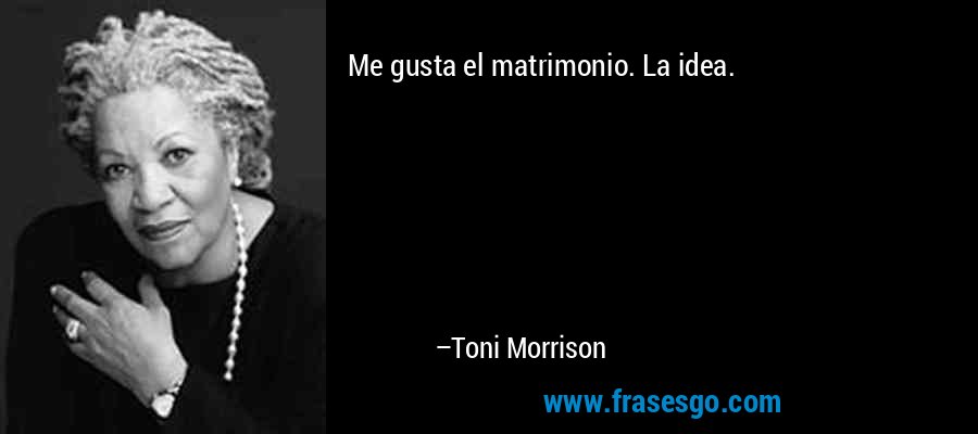 Me gusta el matrimonio. La idea. – Toni Morrison