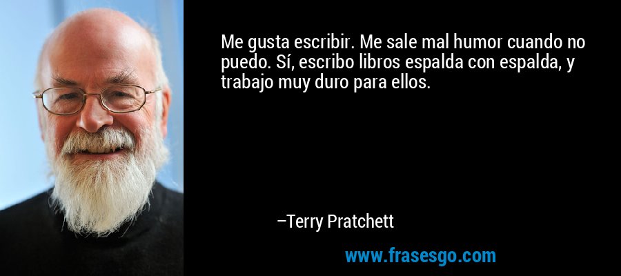 Me gusta escribir. Me sale mal humor cuando no puedo. Sí, escribo libros espalda con espalda, y trabajo muy duro para ellos. – Terry Pratchett