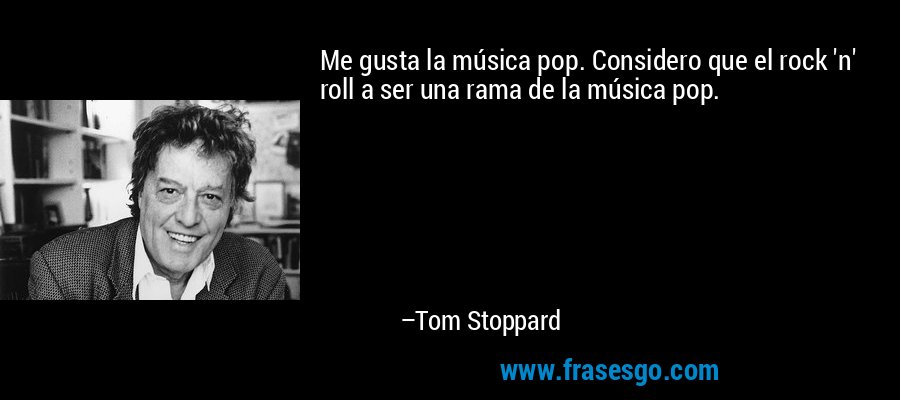 Me gusta la música pop. Considero que el rock 'n' roll a ser una rama de la música pop. – Tom Stoppard