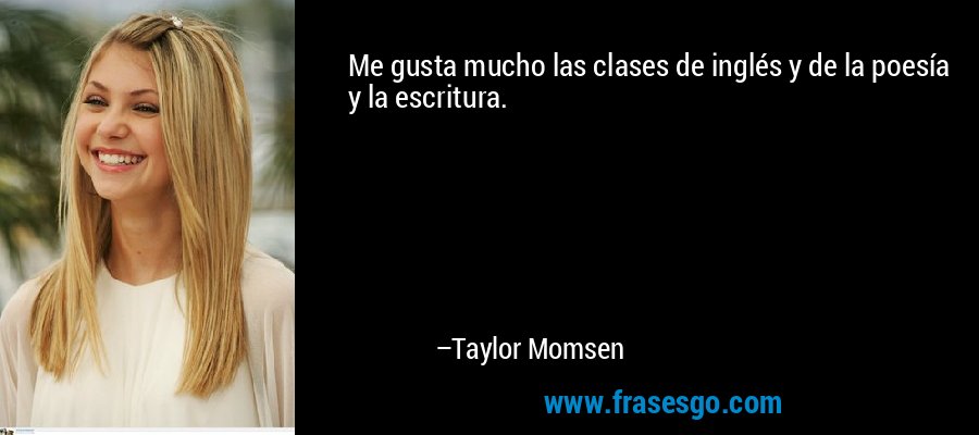 Me gusta mucho las clases de inglés y de la poesía y la escritura. – Taylor Momsen