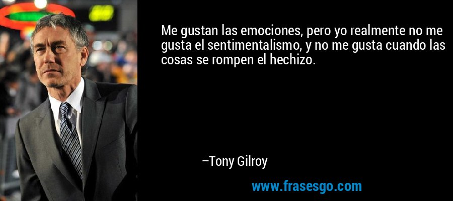 Me gustan las emociones, pero yo realmente no me gusta el sentimentalismo, y no me gusta cuando las cosas se rompen el hechizo. – Tony Gilroy