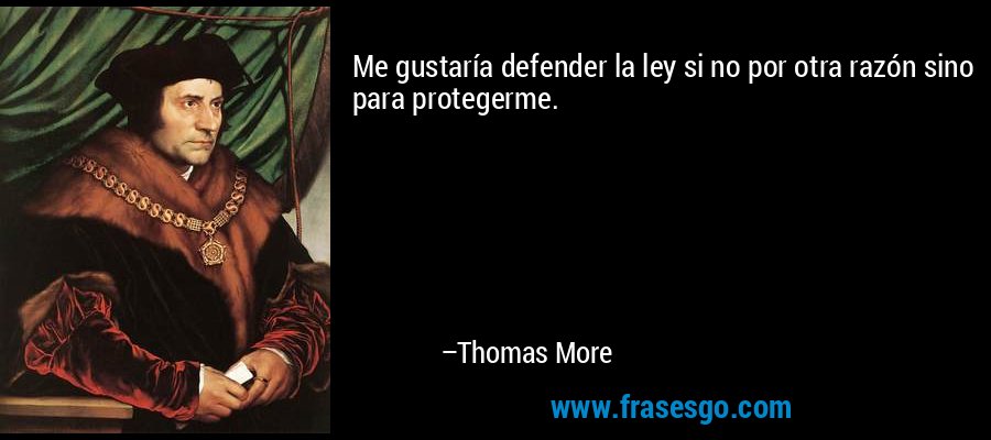 Me gustaría defender la ley si no por otra razón sino para protegerme. – Thomas More