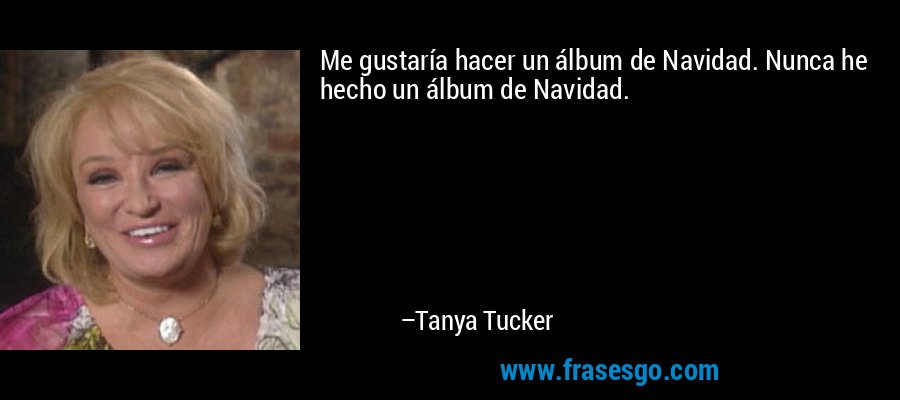 Me gustaría hacer un álbum de Navidad. Nunca he hecho un álbum de Navidad. – Tanya Tucker