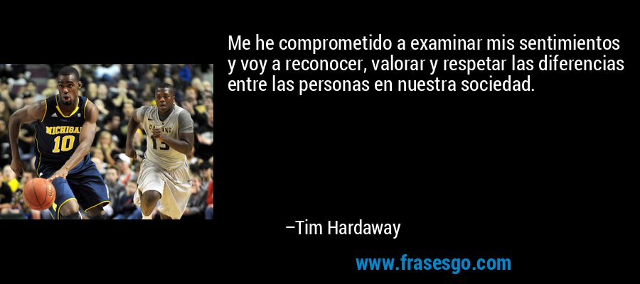 Me he comprometido a examinar mis sentimientos y voy a reconocer, valorar y respetar las diferencias entre las personas en nuestra sociedad. – Tim Hardaway
