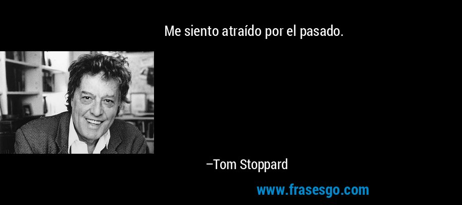 Me siento atraído por el pasado. – Tom Stoppard
