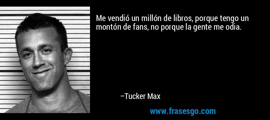 Me vendió un millón de libros, porque tengo un montón de fans, no porque la gente me odia. – Tucker Max