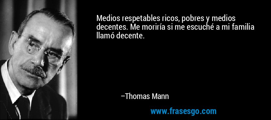 Medios respetables ricos, pobres y medios decentes. Me moriría si me escuché a mi familia llamó decente. – Thomas Mann