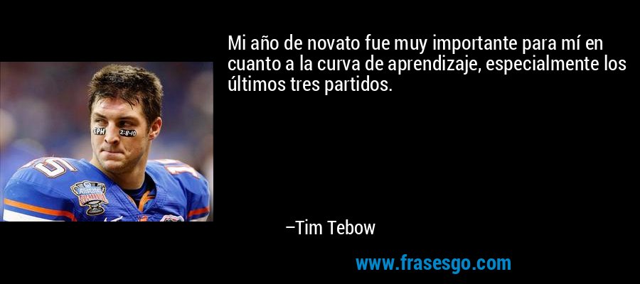 Mi año de novato fue muy importante para mí en cuanto a la curva de aprendizaje, especialmente los últimos tres partidos. – Tim Tebow
