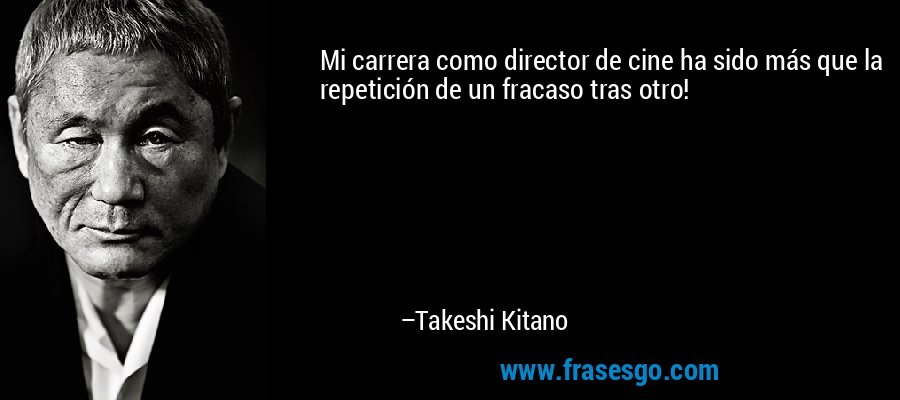 Mi carrera como director de cine ha sido más que la repetición de un fracaso tras otro! – Takeshi Kitano