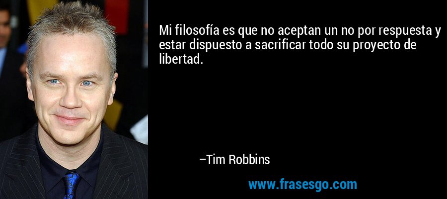 Mi filosofía es que no aceptan un no por respuesta y estar dispuesto a sacrificar todo su proyecto de libertad. – Tim Robbins