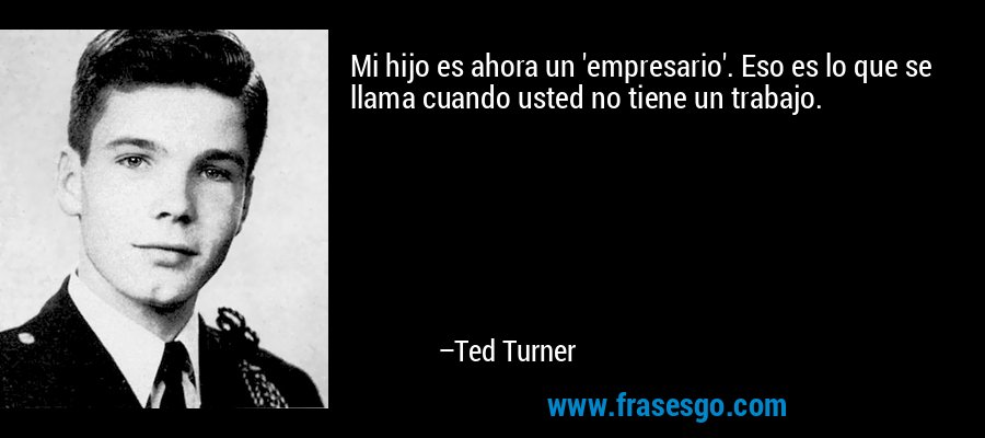 Mi hijo es ahora un 'empresario'. Eso es lo que se llama cuando usted no tiene un trabajo. – Ted Turner