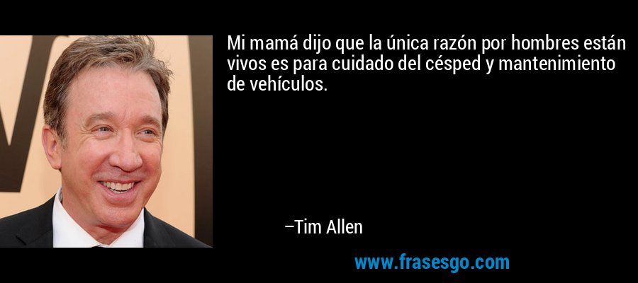 Mi mamá dijo que la única razón por hombres están vivos es para cuidado del césped y mantenimiento de vehículos. – Tim Allen