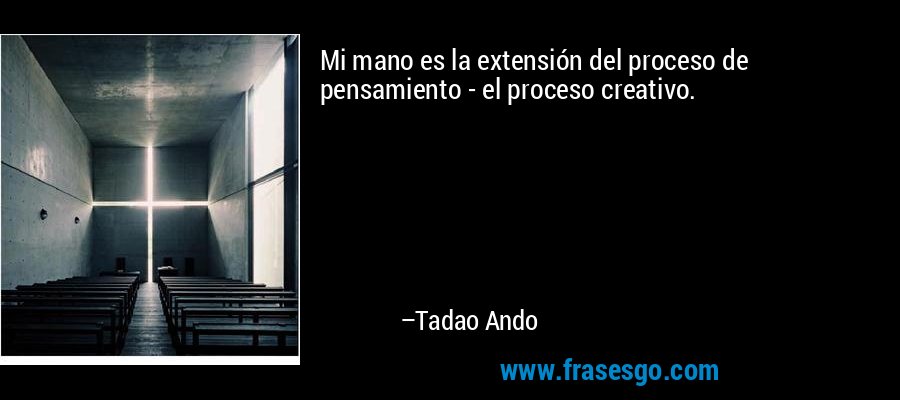 Mi mano es la extensión del proceso de pensamiento - el proceso creativo. – Tadao Ando