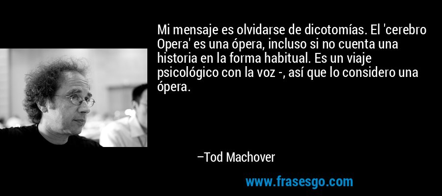 Mi mensaje es olvidarse de dicotomías. El 'cerebro Opera' es una ópera, incluso si no cuenta una historia en la forma habitual. Es un viaje psicológico con la voz -, así que lo considero una ópera. – Tod Machover
