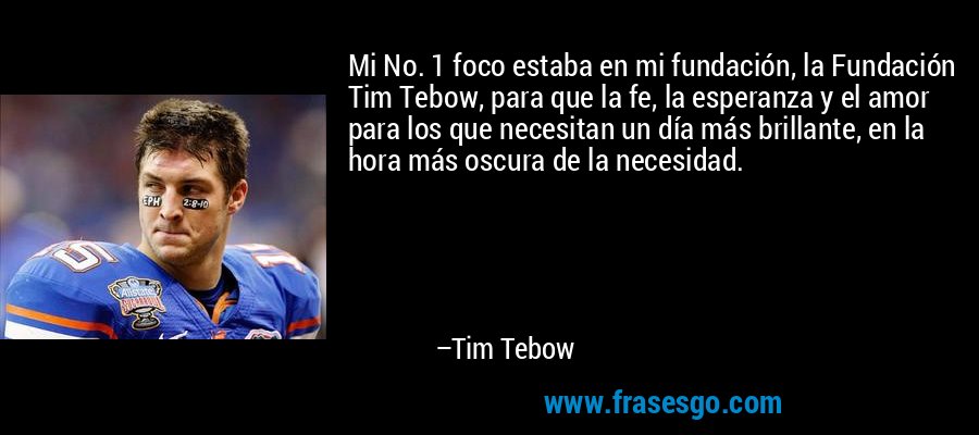 Mi No. 1 foco estaba en mi fundación, la Fundación Tim Tebow, para que la fe, la esperanza y el amor para los que necesitan un día más brillante, en la hora más oscura de la necesidad. – Tim Tebow