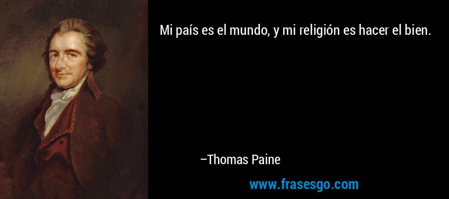 Mi país es el mundo, y mi religión es hacer el bien. – Thomas Paine