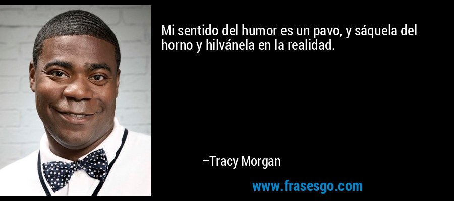 Mi sentido del humor es un pavo, y sáquela del horno y hilvánela en la realidad. – Tracy Morgan